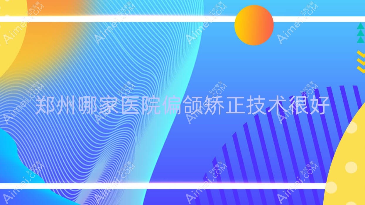 鄭州哪家醫(yī)院偏頜矯正技術(shù)很好？精挑十家超人氣醫(yī)院,附醫(yī)院講解