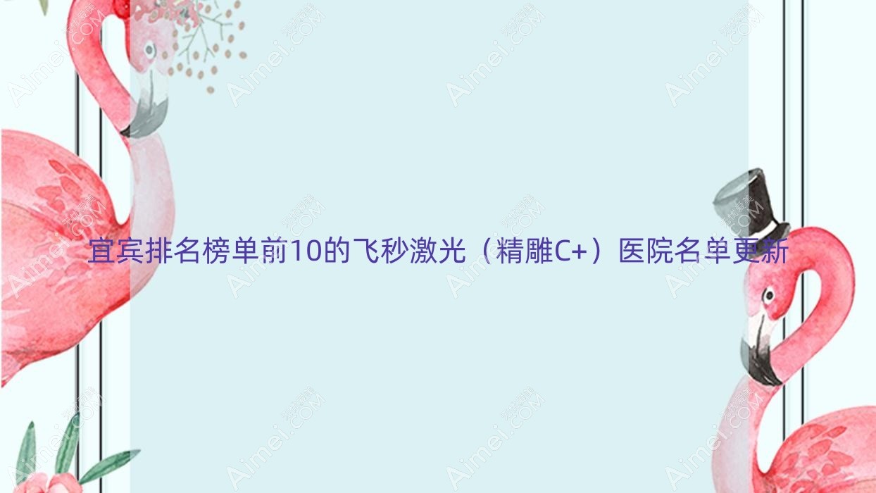 宜宾排名榜单前10的飞秒激光（精雕C+）医院名单更新(推荐宜宾飞秒激光（精雕C+）更好的10家医院)