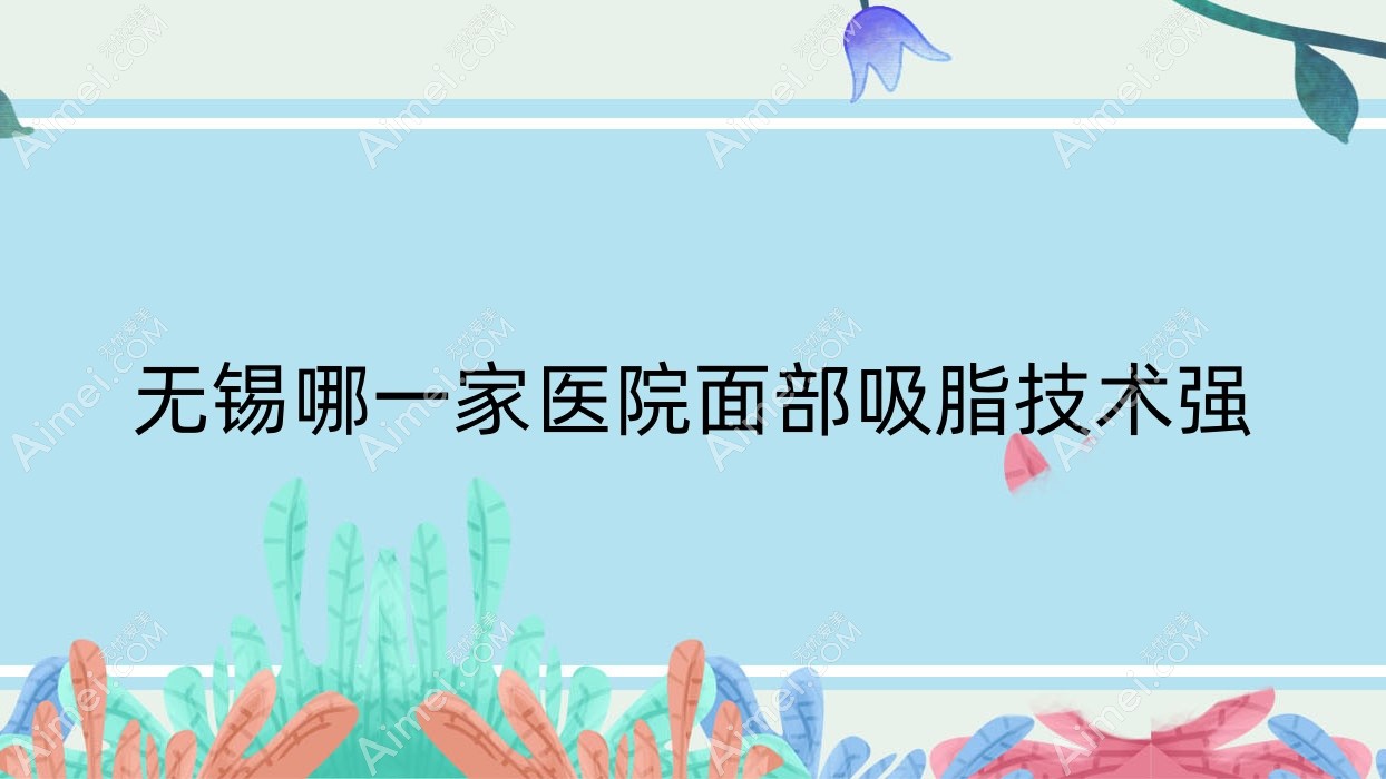 无锡哪一家医院面部吸脂技术强？优选十家受欢迎医院,附医院解析
