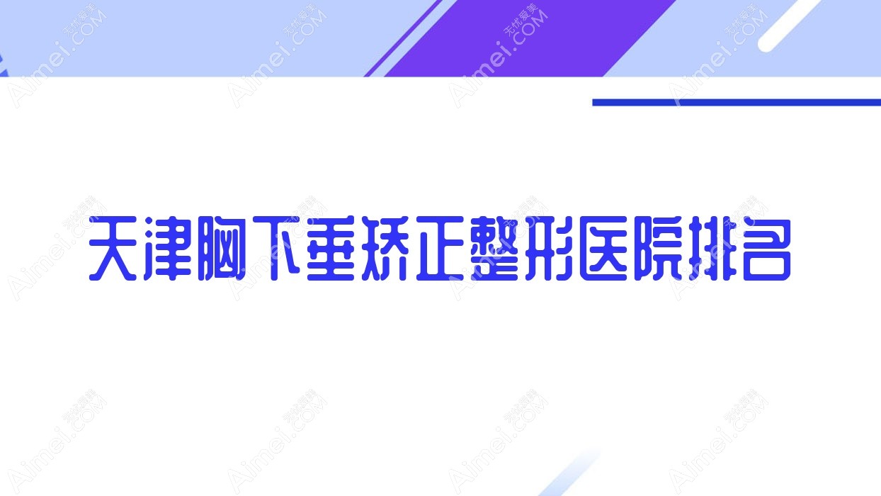 天津胸下垂矫正好的医院排名:胸下垂矫正好的专业医院除了芝洺还有这十家