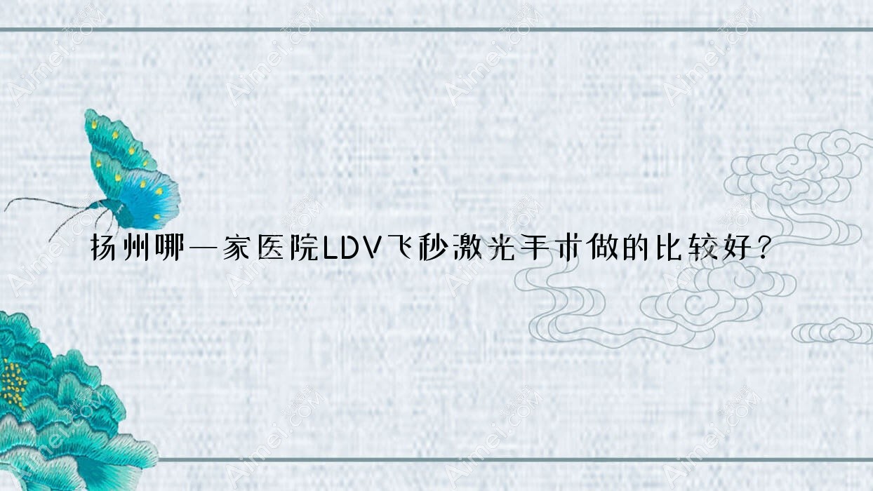 扬州哪一家医院LDV飞秒激光手术做的比较好？新版扬州LDV飞秒激光排名榜单TOP十医院揭秘