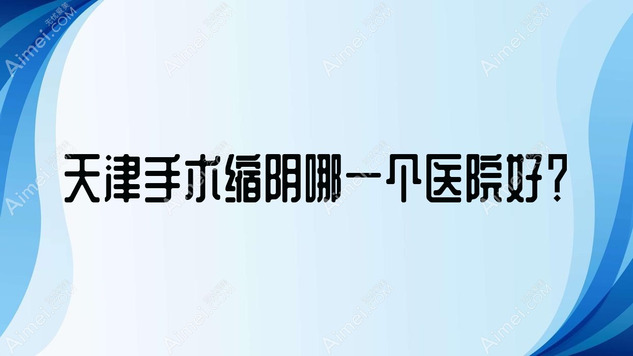 天津手术缩阴哪一个医院好？硬实力口碑对比:甜橙贞睿|和兴韵姿|美丽之源等十家