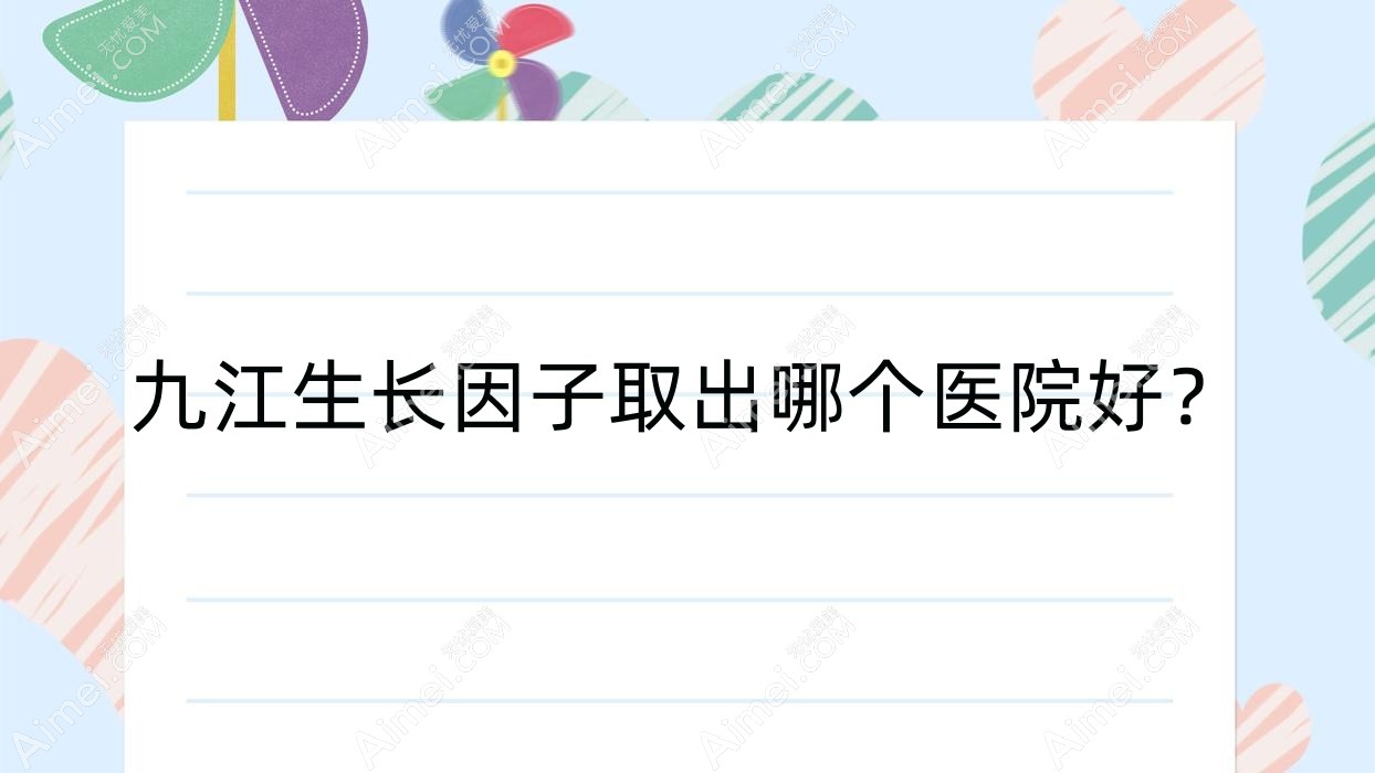 九江生长因子取出哪个医院好？2025排行:柔本丽妍、姿妍、婕熹卡等入选！附价目表