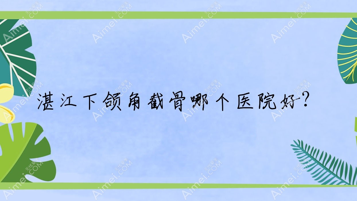 湛江下頜角截骨哪個醫(yī)院好？技術(shù)力人氣相對比:吳川歐璐菲/顏初/國色醫(yī)美等十家