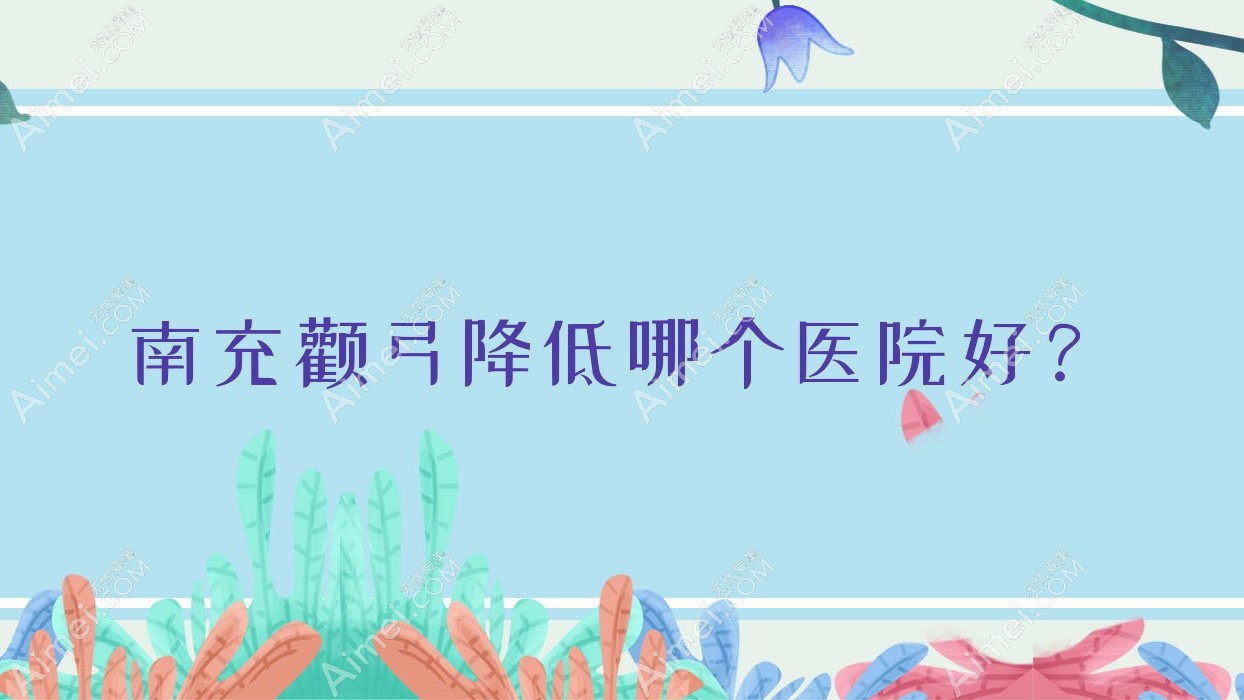 南充颧弓降低哪个医院好？硬实力声誉相对比:美纪元华美、自然娇、金俏颜等10家