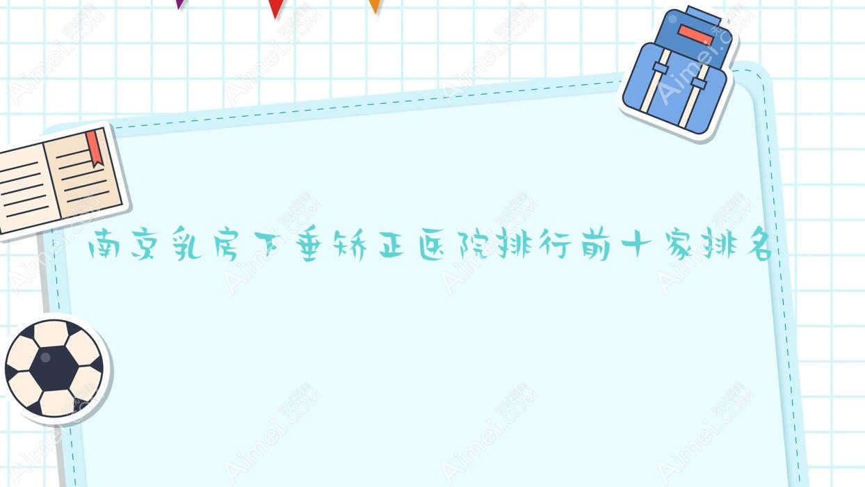 南京乳房下垂矫正医院排行前十家排名一览|嬴美瑾是本地热门医院