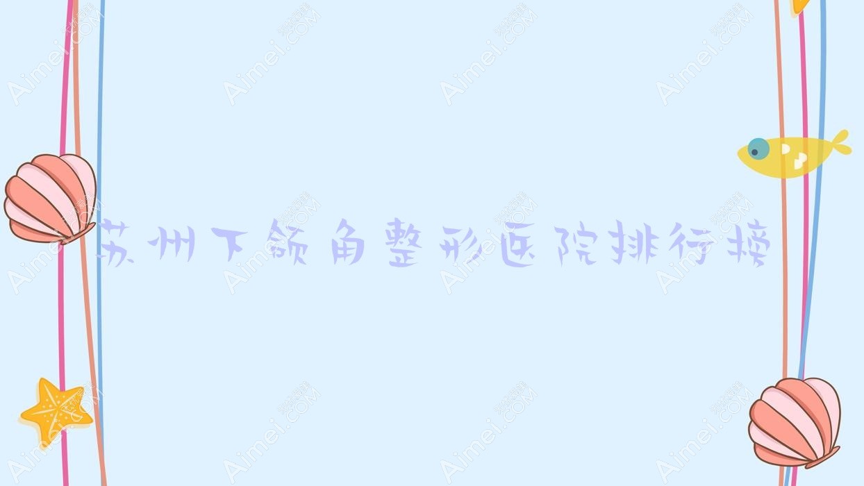 苏州下颌角整形医院排行榜出炉(张家港唯恩医院技术人气比较高)