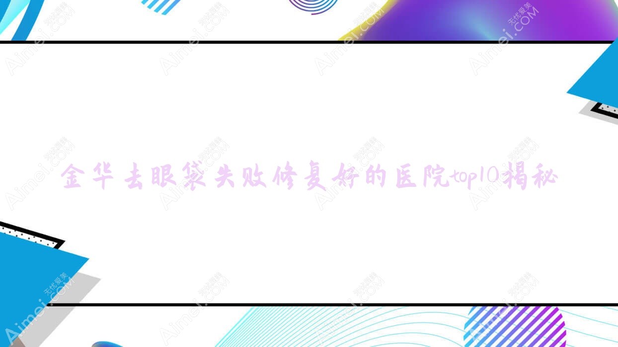 金华去眼袋失败修复好的医院top10揭秘:东阳俪肤美、义乌美宝莱、义乌微创外科医院等有知名医生