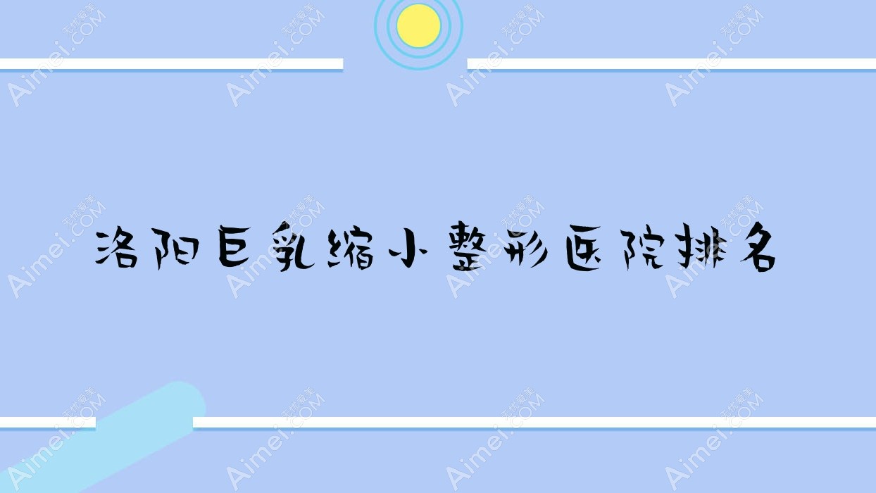 洛阳巨乳缩小医院排名榜:男性乳房肥大矫正/胸部不对称矫正和胸下垂矫正医院推荐