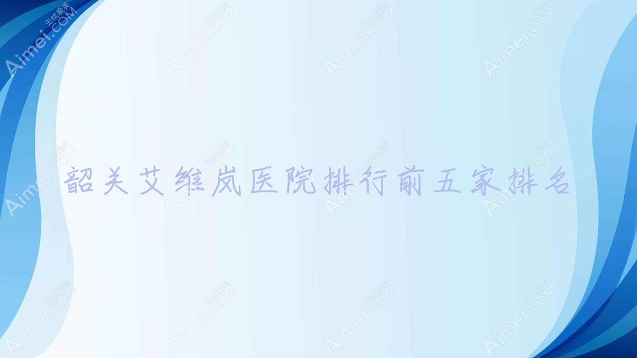 韶关艾维岚医院排行前五家排名一览/广东涵美医院是当地热门医院