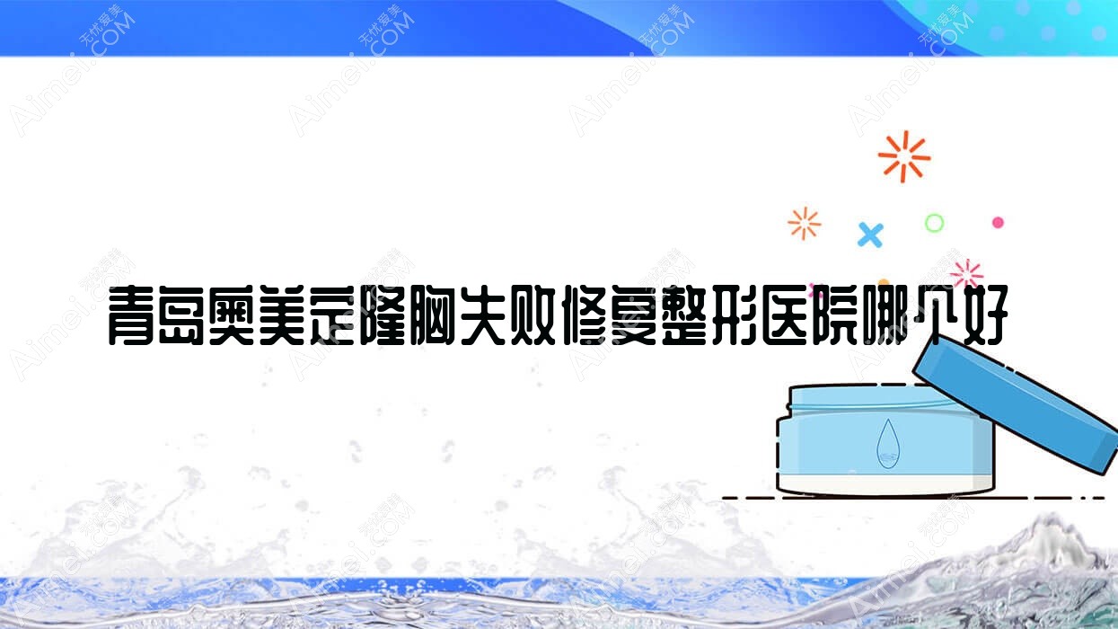 青岛奥美定隆胸失败修复医院哪个好?大卫威尔森、丽彤清颜,再附价格表