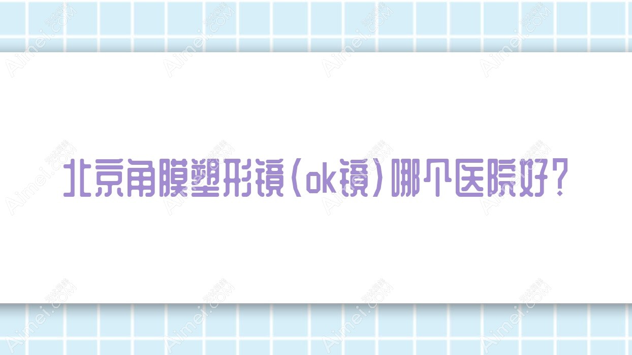 北京角膜塑形镜(ok镜)哪个医院好？2025排行:福建总队医院|展览路医院|中医医院等上榜！附价目表
