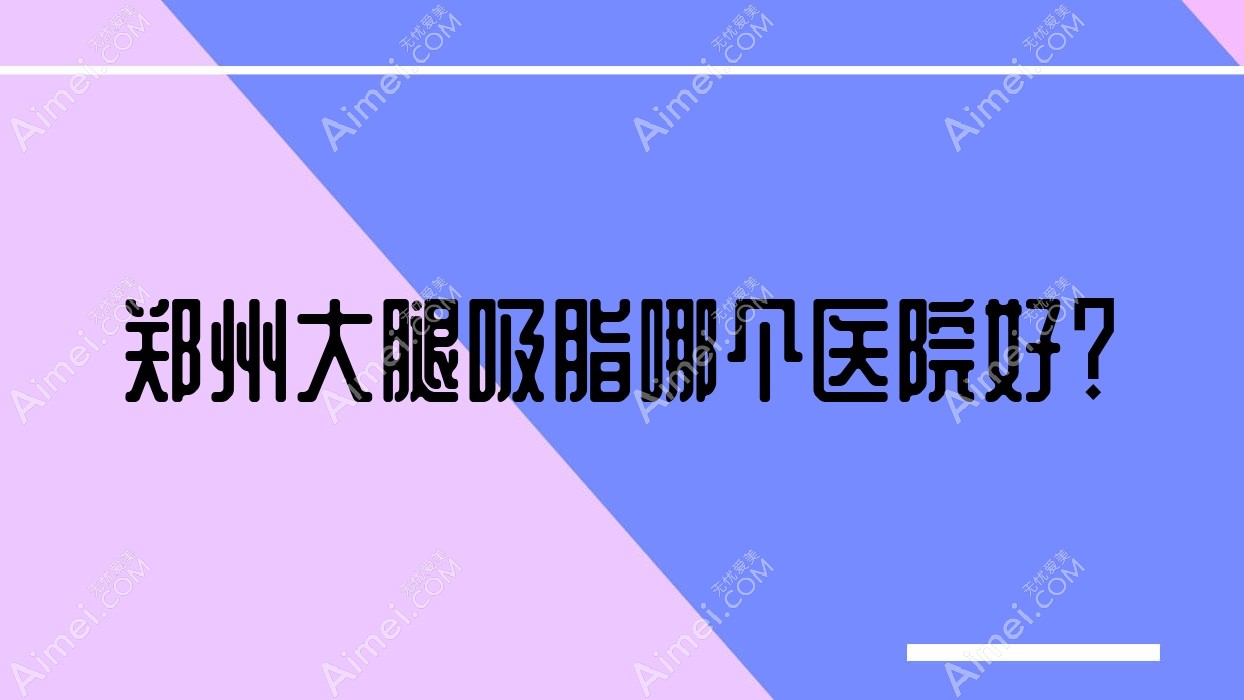 鄭州大腿吸脂哪個(gè)醫(yī)院好？河南愛博/熱姬雪/好面相等這10家技術(shù)很好