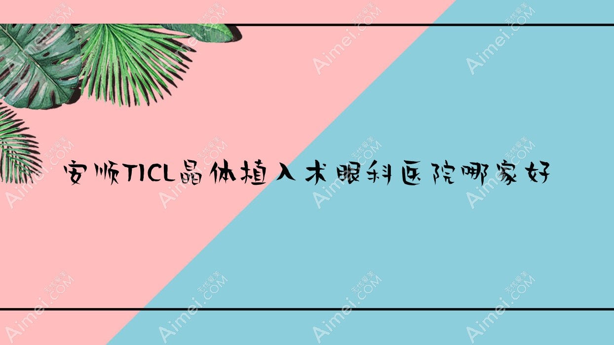 安顺TICL晶体植入术哪家好？推荐安顺TICL晶体植入术口碑好还正规的医院