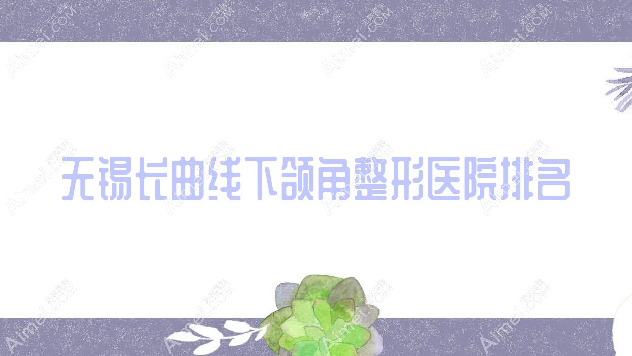 无锡长曲线下颌角医院排名榜:上颌后缩矫正/轮廓三件套和颌骨不对称矫正医院推荐