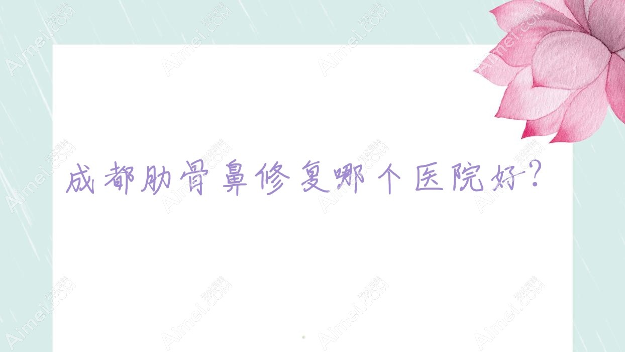 成都肋骨鼻修复哪个医院好？2025排行榜:云希、妤颜医院、银树医美汇等上榜！附价目表