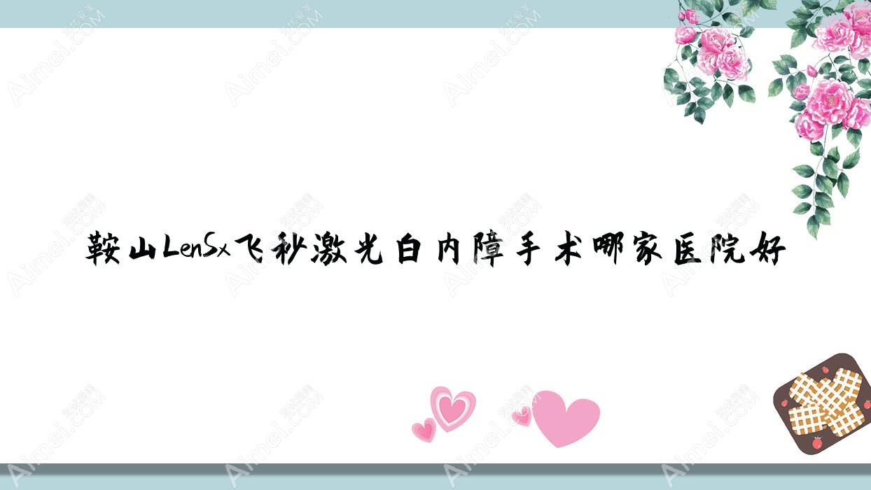 鞍山LenSx飞秒激光白内障手术哪家医院好？眼科医院、声誉测评收费价目表总览！