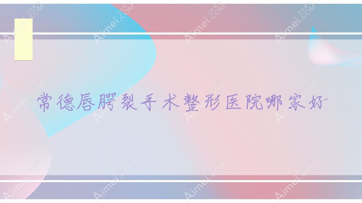 常德唇腭裂手术哪家好？常德整形医院排名石门沃美|也湉|瑞美外科