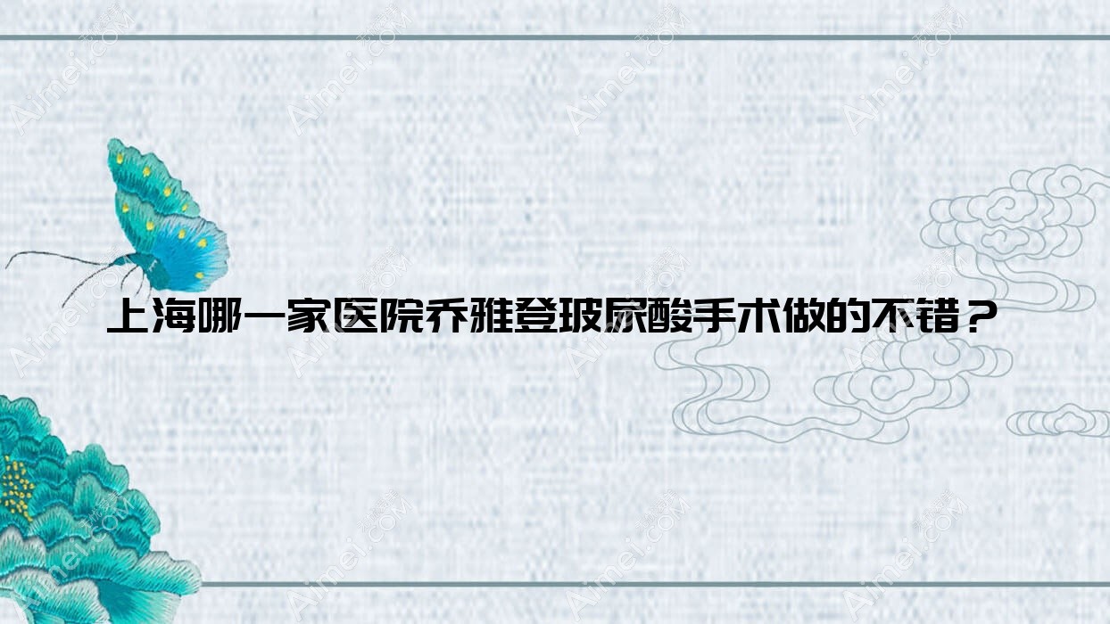 上海哪一家医院乔雅登玻尿酸手术做的不错？全新上海乔雅登玻尿酸排行TOP10医院公开