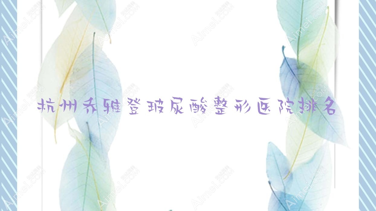 杭州乔雅登玻尿酸哪家医院较好？人气排行前十，辰昕医院等人气入围