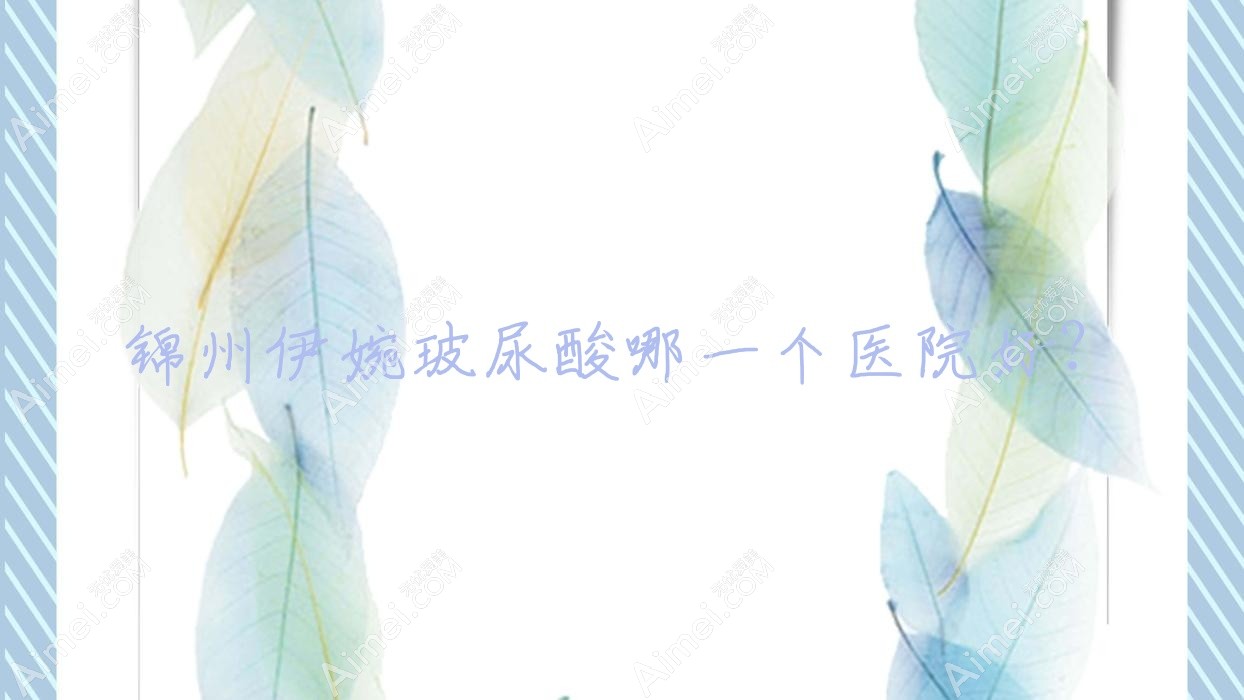 锦州伊婉玻尿酸哪一个医院好？优选五家本地技术比较高的整形机构