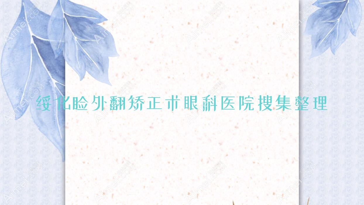 绥化睑外翻矫正术眼科医院搜集整理前十测评,整理本地这十家被亲们爱戴
