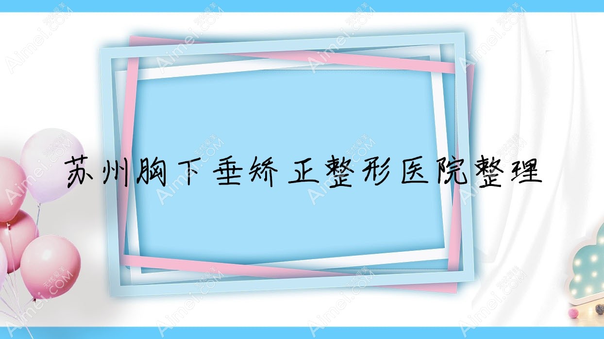 苏州胸下垂矫正整形医院整理前十测评,整理归纳本地这十家被网友们爱戴