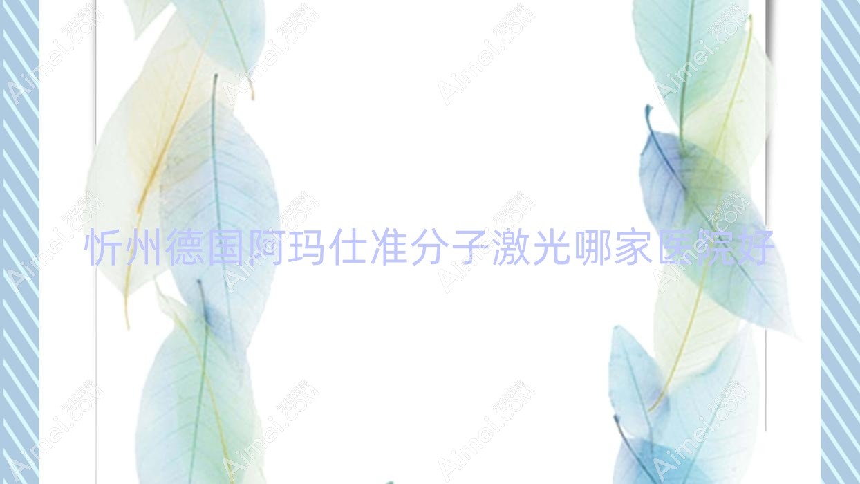 忻州德国阿玛仕准分子激光哪家医院好？眼科医院、人气评测价格价格表预览！