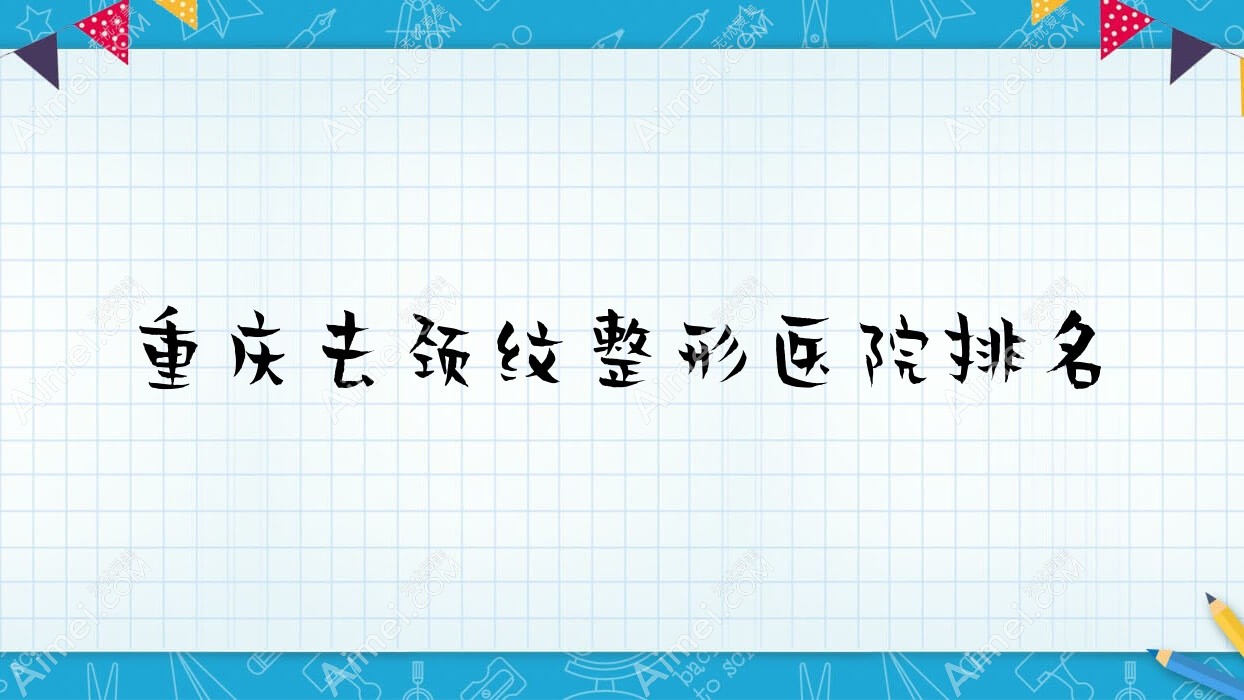 重庆去颈纹哪家医院较好？人气排行前十，若藤龙韵路等人气入围