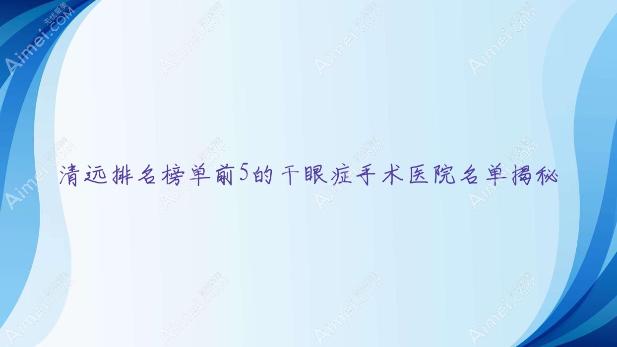 清远排名榜单前5的干眼症手术医院名单揭秘(推荐清远干眼症手术很好的5家医院)