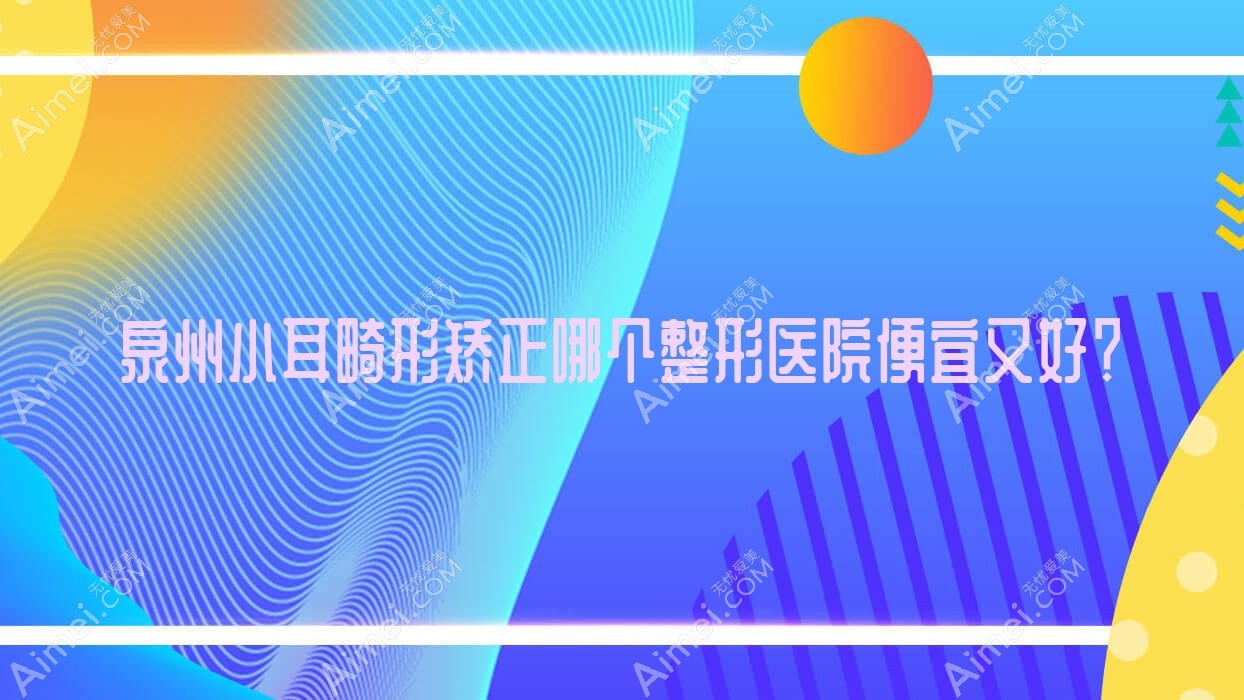 泉州小耳畸形矫正哪个医院便宜又好？知肤|丰泽何文星好又便宜