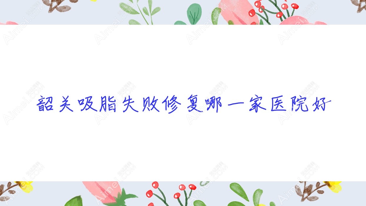 韶关吸脂失败修复哪一家医院好？整形医院、口碑评价费用收费表预览！