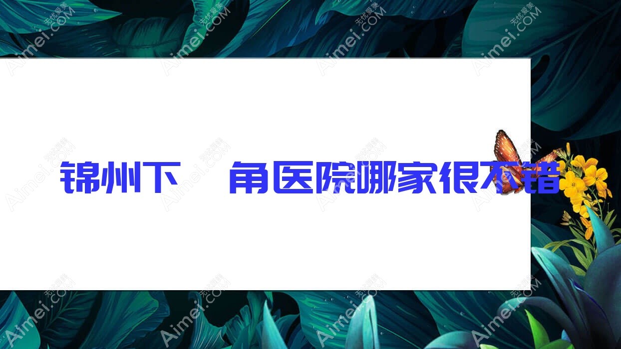 锦州下颌角医院哪家很不错？做正颌手术/上颌后缩矫正的医院有这5家