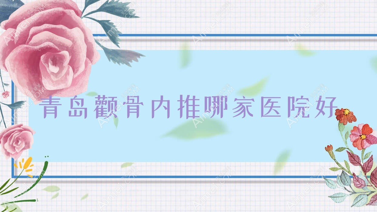 青岛颧骨内推哪家医院好？整形医院、人气测评收费价目表一览！