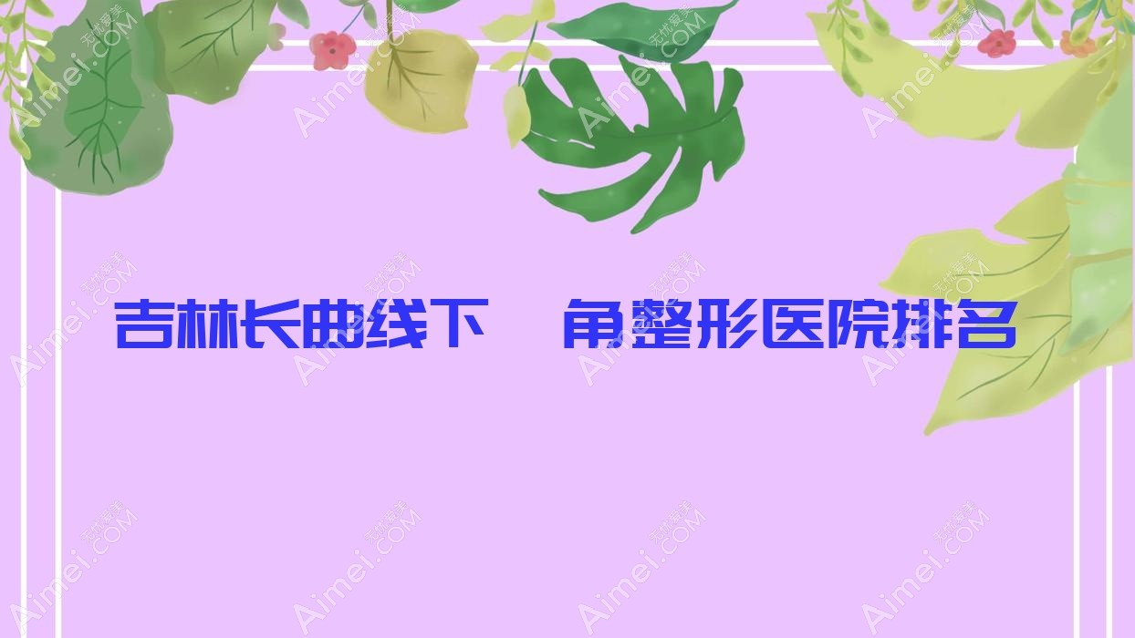 吉林长曲线下颌角好的医院排名:长曲线下颌角好的专业医院除了熙恩还有这十家