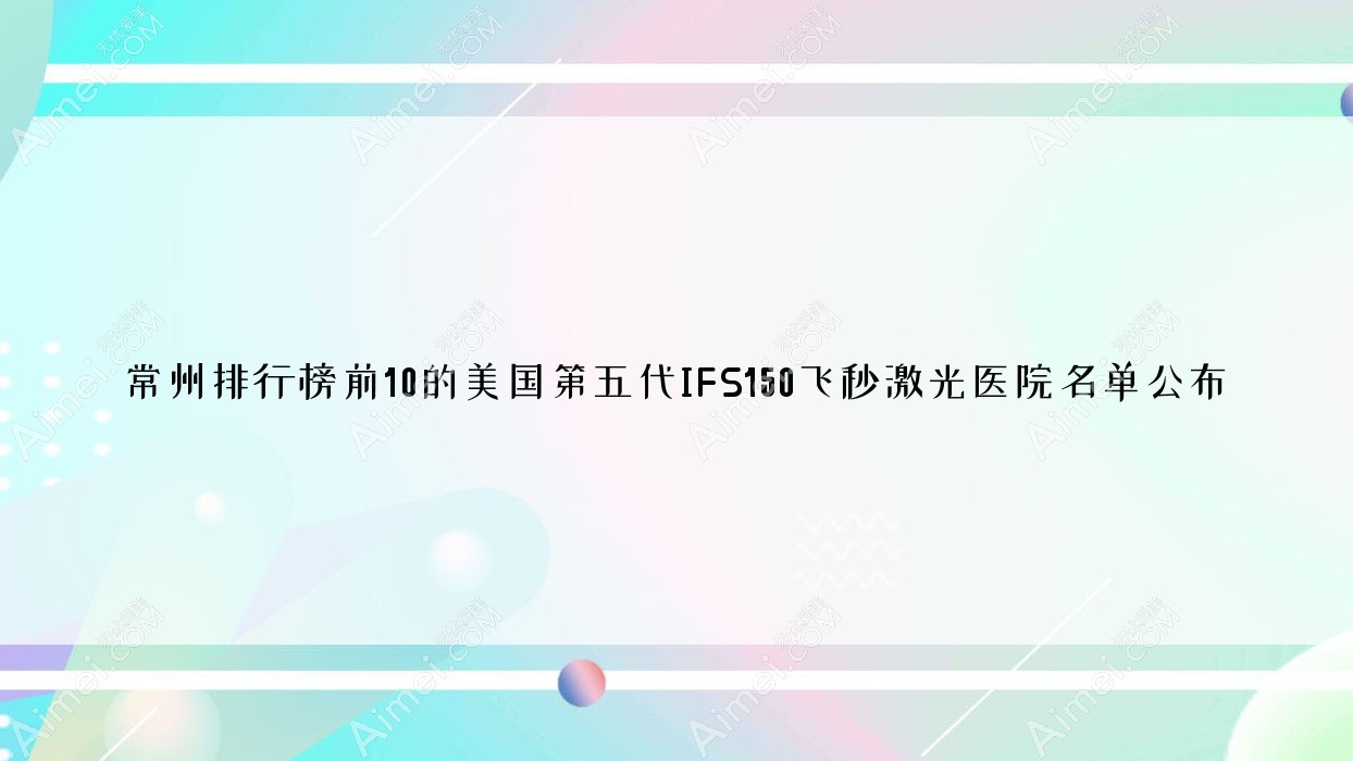常州排行榜前10的美国第五代IFS150飞秒激光医院名单公布(推荐常州美国第五代IFS150飞秒激光比较好的10家医院)