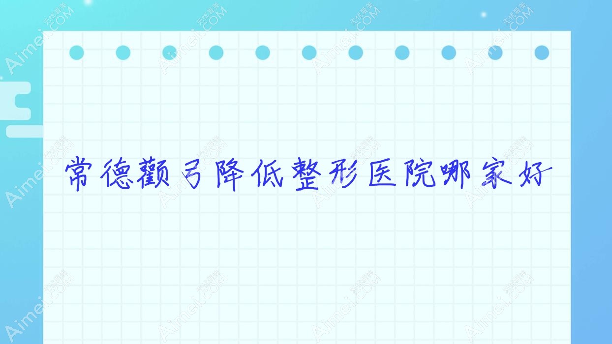 常德顴弓降低哪家好？推薦常德顴弓降低有口皆碑還正規(guī)的醫(yī)院