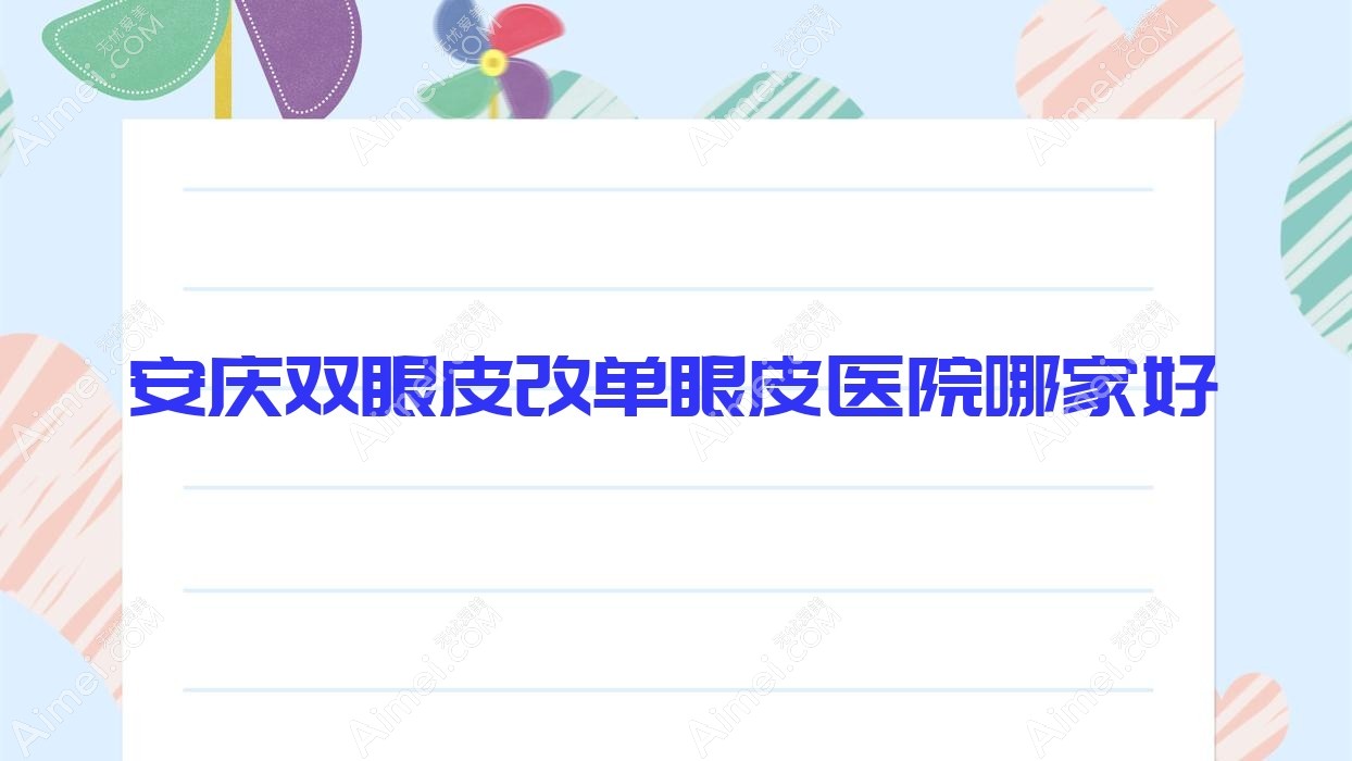 安庆双眼皮改单眼皮医院哪家好？做眶隔脂肪切除术/散光矫正手术的医院有这五家