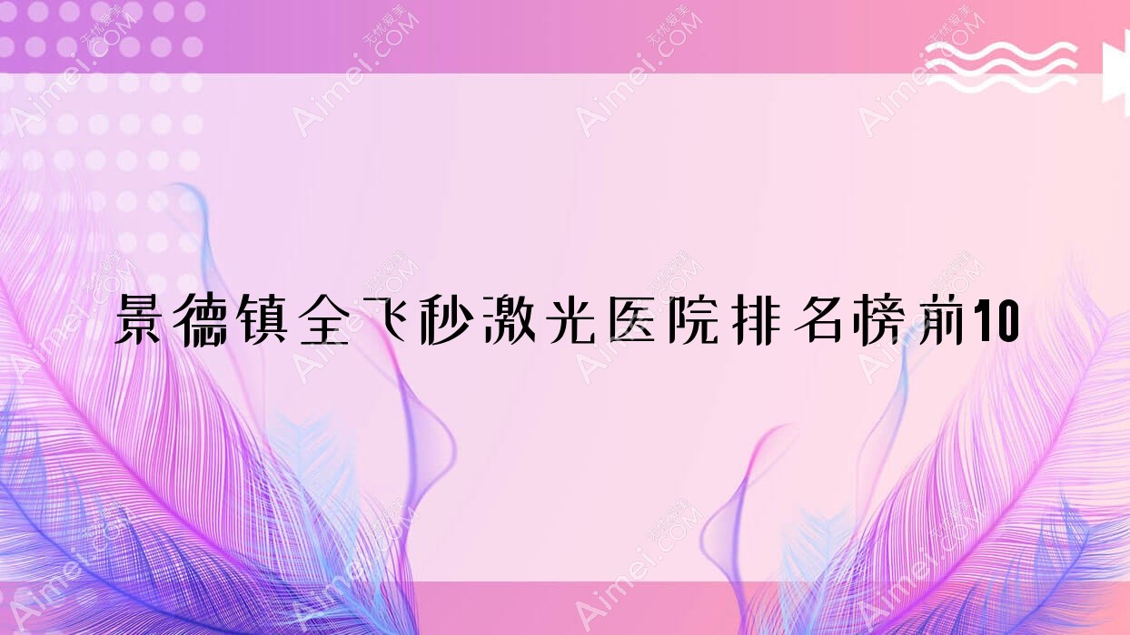 景德镇全飞秒激光医院排名榜前10有哪些景德镇很好全飞秒激光眼科医院