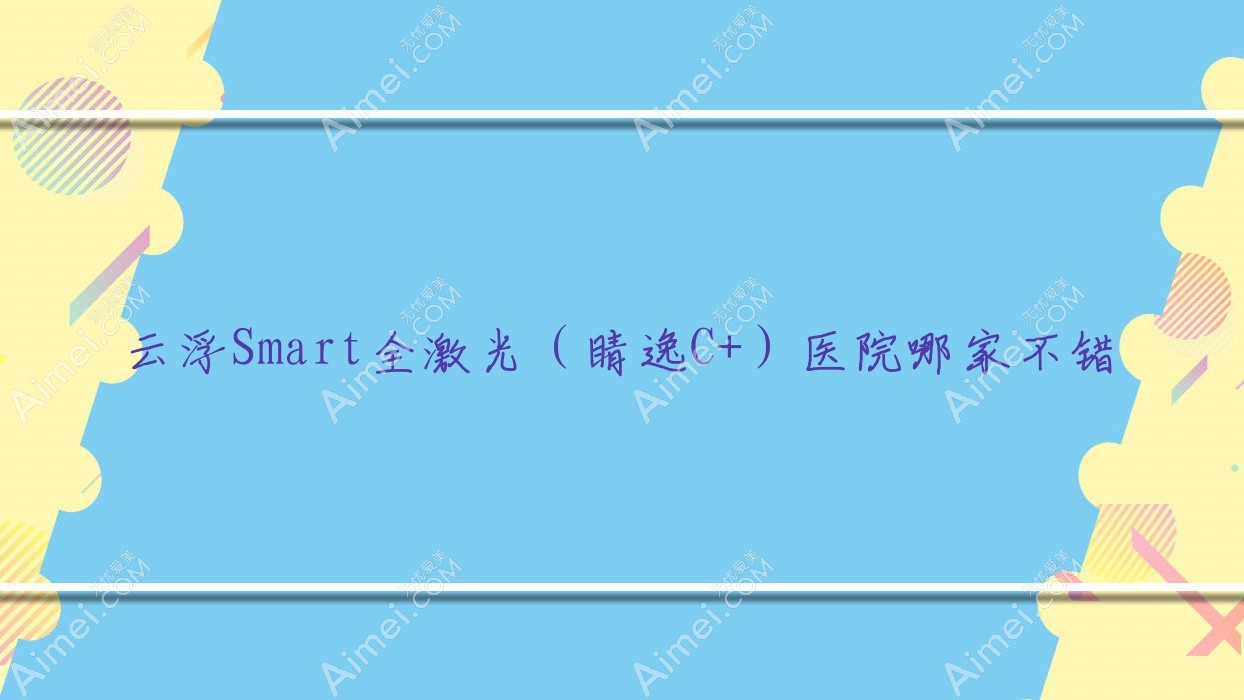 云浮Smart全激光（睛逸C+）医院哪家不错？做/的医院有这5家