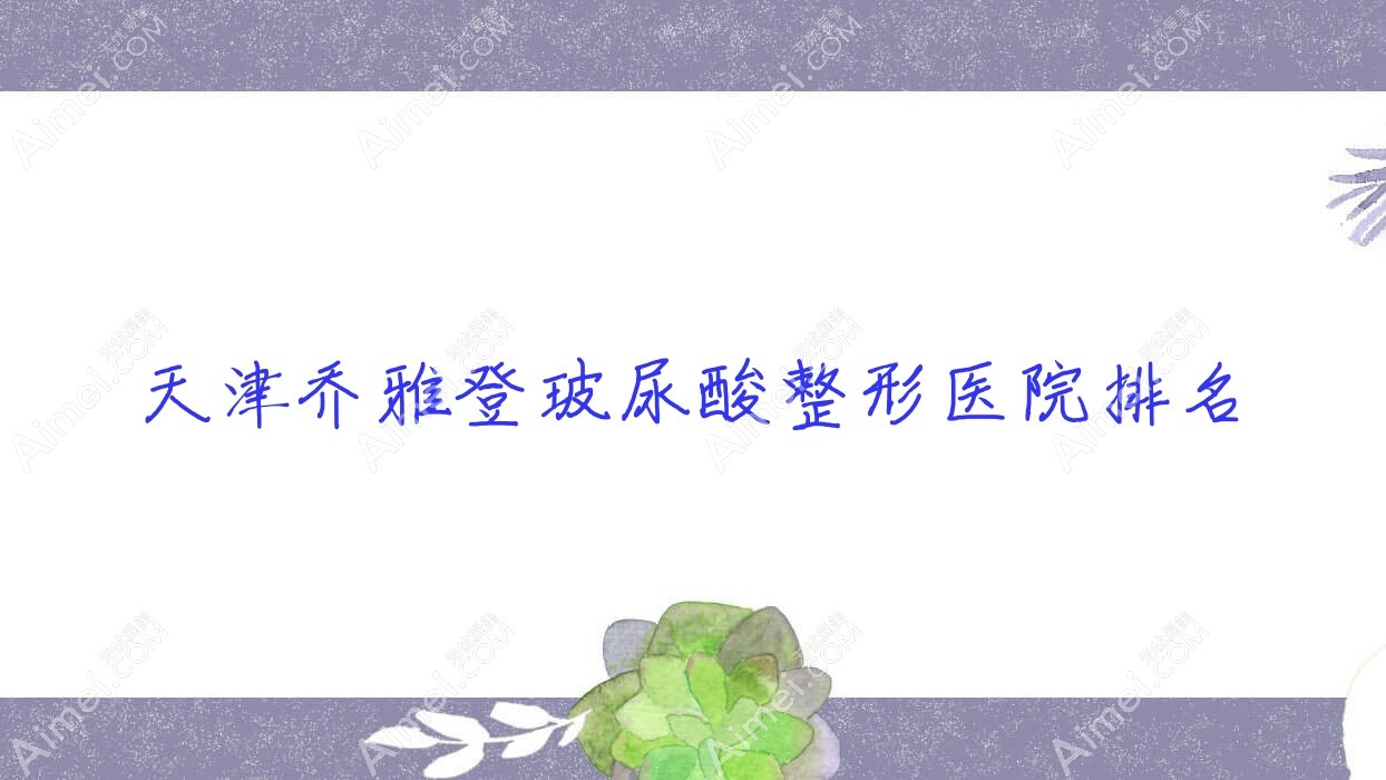 天津乔雅登玻尿酸医院排名:芝洺做伊婉玻尿酸口碑好
