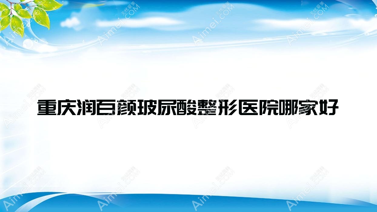 重庆润百颜玻尿酸哪家好？重庆伊妍仕建议尚莲蝶姿、优思悦美、莱思医院