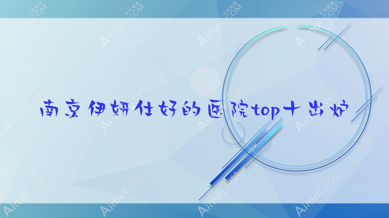 南京伊妍仕好的医院top十出炉:科琳妮可、苏亚、韩辰医院等有出名医生