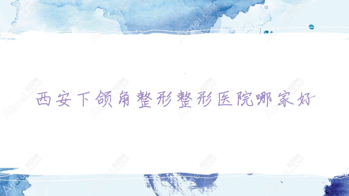 西安下颌角整形整形医院哪家好？西安颌面正畸建议华呈|御肤术