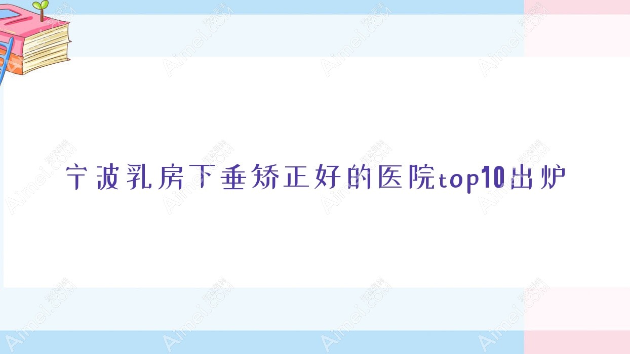 宁波乳房下垂矫正好的医院top10出炉:柏丽缇/宁海雅太/易千寻等有知名医生