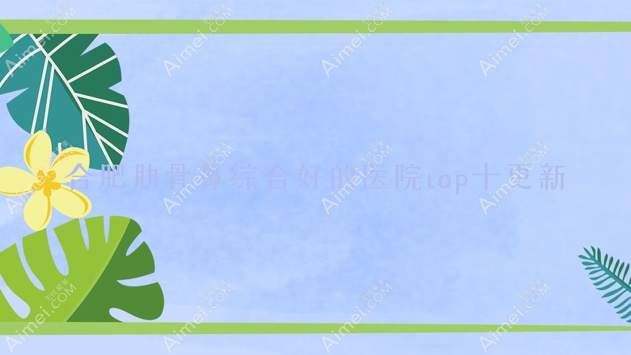 合肥肋骨鼻综合好的医院top十更新:安徽好肤恒综合医院美容科、融妍、洛菲等有有名医生