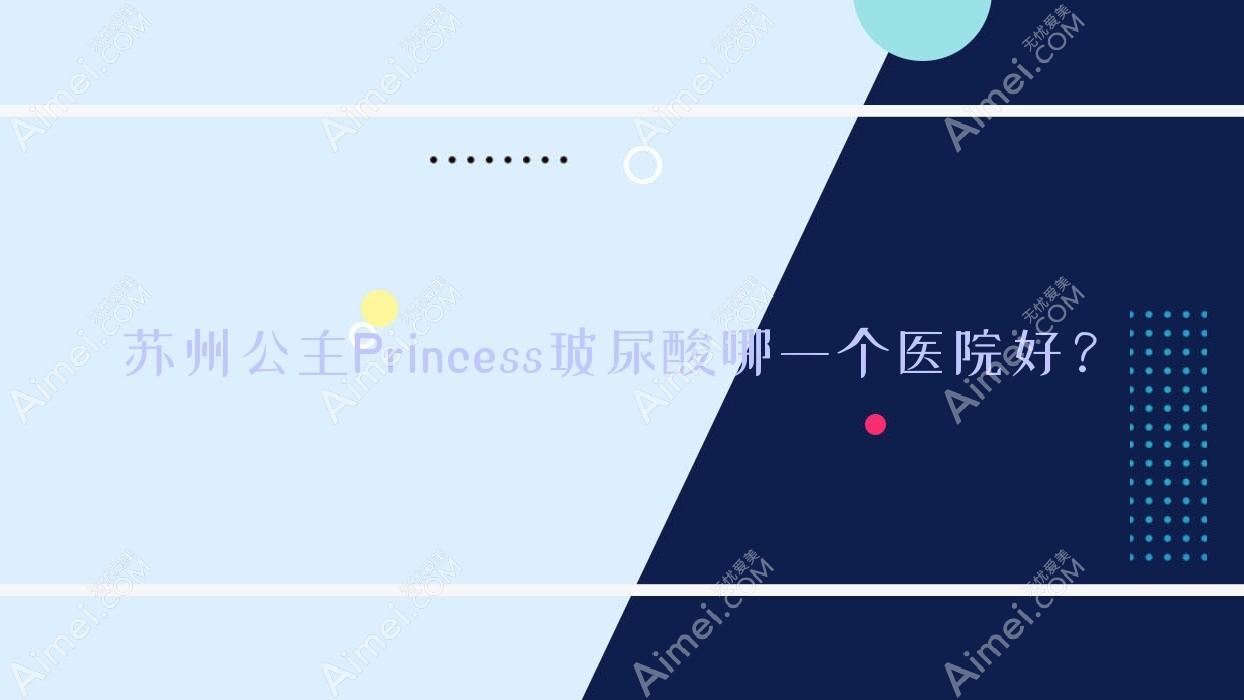 苏州公主Princess玻尿酸哪一个医院好？硬实力声誉相比:昆山美贝薇、万邦意美、万人迷等10家