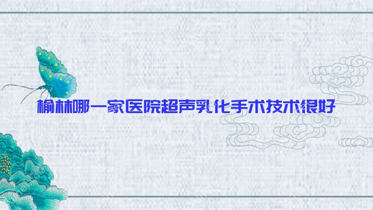 榆林哪一家医院超声乳化手术技术很好？精挑十家高人气医院,附医院全面介绍