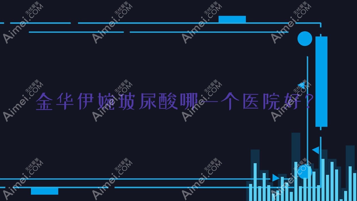 金华伊婉玻尿酸哪一个医院好？金沐妍/纳兰/安晨等这10家技术强