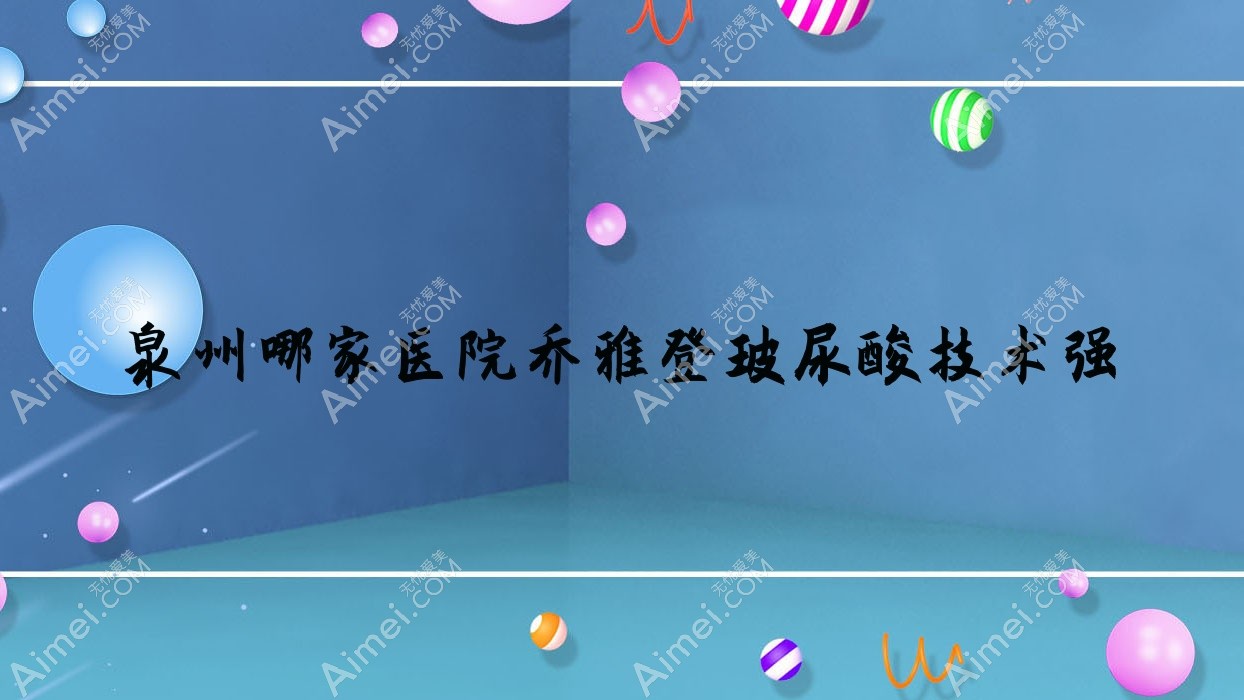 泉州哪家医院乔雅登玻尿酸技术强？盘点10家超人气医院,附医院详解